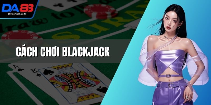 Cách Chơi Blackjack Dễ Hiểu Giúp Tăng Cơ Hội Thắng